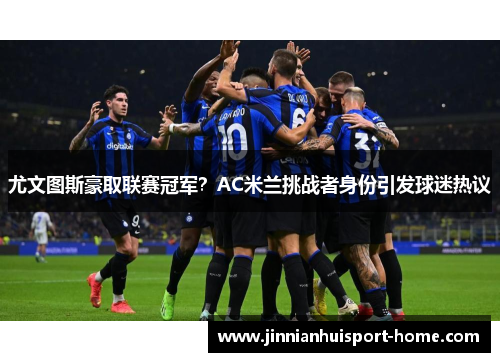 尤文图斯豪取联赛冠军？AC米兰挑战者身份引发球迷热议