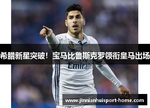 希腊新星突破！宝马比鲁斯克罗领衔皇马出场