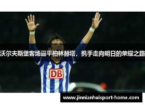 沃尔夫斯堡客场逼平柏林赫塔，携手走向明日的荣耀之路