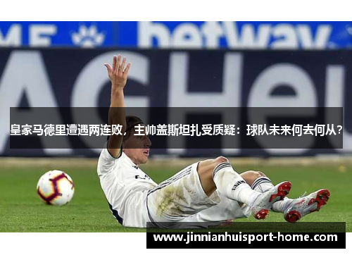 皇家马德里遭遇两连败，主帅盖斯坦扎受质疑：球队未来何去何从？