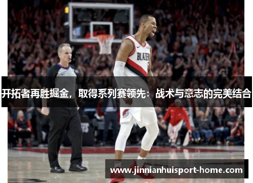 开拓者再胜掘金，取得系列赛领先：战术与意志的完美结合