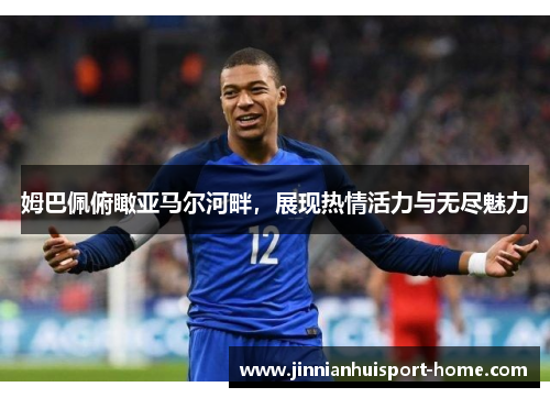 姆巴佩俯瞰亚马尔河畔，展现热情活力与无尽魅力