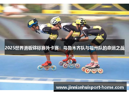 2025世界滑板锦标赛外卡赛：乌鲁木齐队与福州队的命运之战