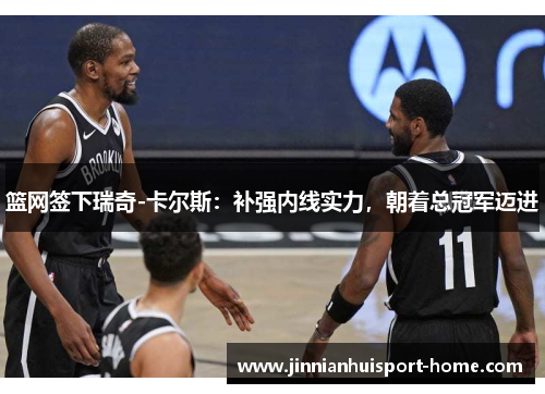篮网签下瑞奇-卡尔斯：补强内线实力，朝着总冠军迈进