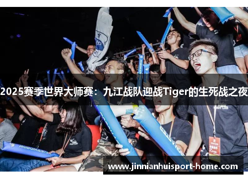 2025赛季世界大师赛：九江战队迎战Tiger的生死战之夜
